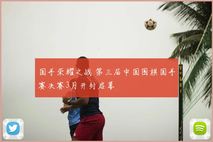 国手荣耀之战 第三届中国围棋国手赛决赛3月开封启幕