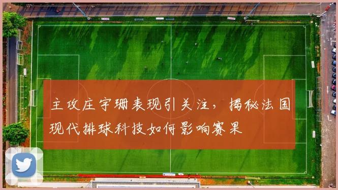 主攻庄宇珊表现引关注，揭秘法国现代排球科技如何影响赛果