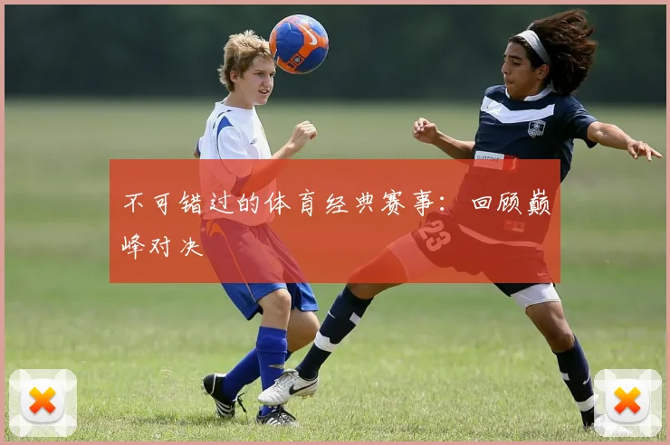 不可错过的体育经典赛事:回顾巅峰对决