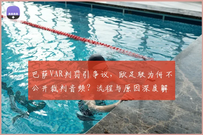 巴萨VAR判罚引争议,欧足联为何不公开裁判音频?流程与原因深度解析