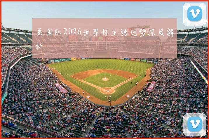 美国队2026世界杯主场优势深度解析