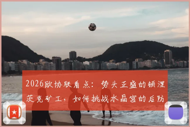 2026欧协联看点：势头正盛的顿涅茨克矿工，如何挑战水晶宫的后防软肋？比分预测与关键对位解析