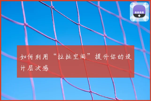 如何利用“拉扯空间”提升你的设计层次感