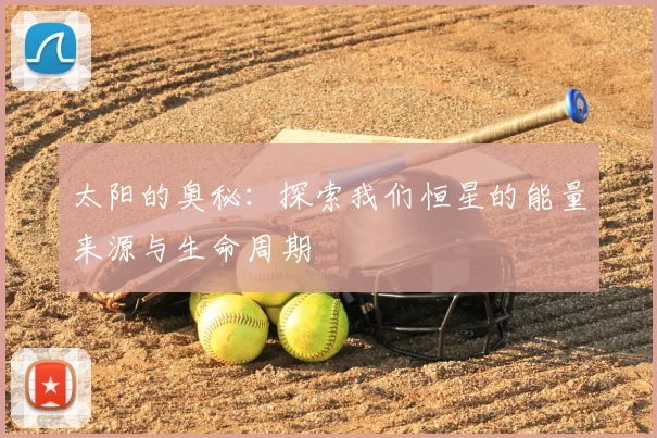 太阳的奥秘：探索我们恒星的能量来源与生命周期