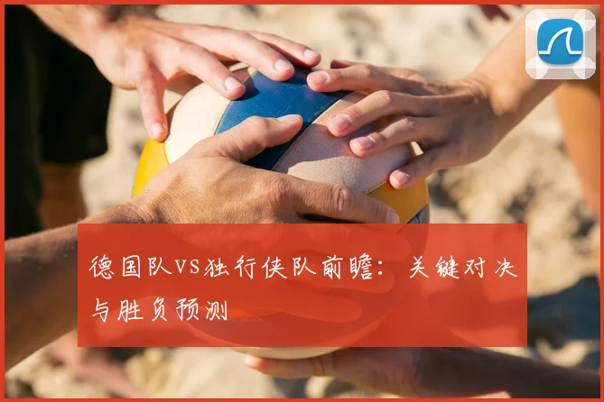 德国队vs独行侠队前瞻:关键对决与胜负预测