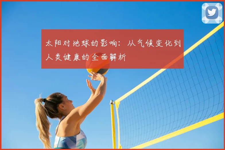 太阳对地球的影响：从气候变化到人类健康的全面解析