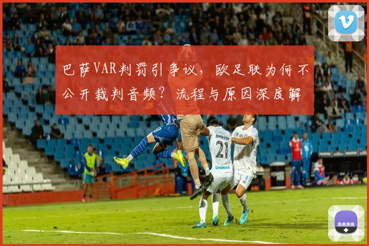 巴萨VAR判罚引争议，欧足联为何不公开裁判音频？流程与原因深度解析