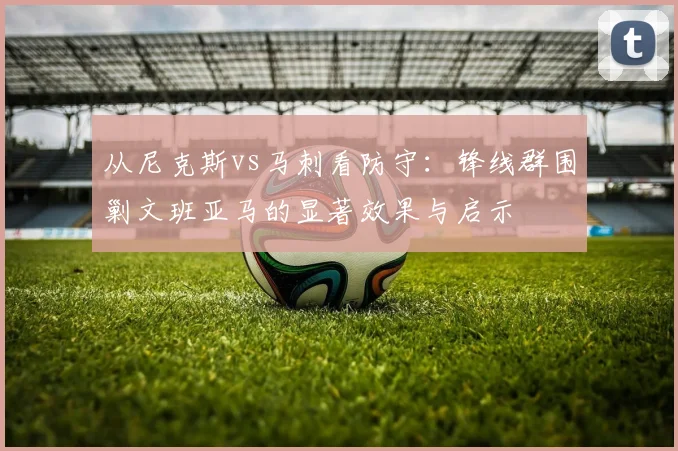 从尼克斯vs马刺看防守:锋线群围剿文班亚马的显著效果与启示