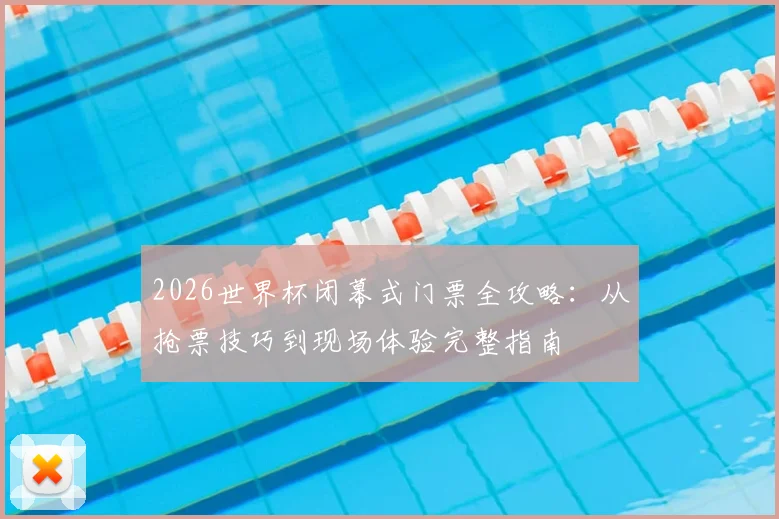 2026世界杯闭幕式门票全攻略:从抢票技巧到现场体验完整指南