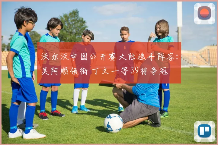 沃尔沃中国公开赛大陆选手阵容：吴阿顺领衔 丁文一等39将争冠