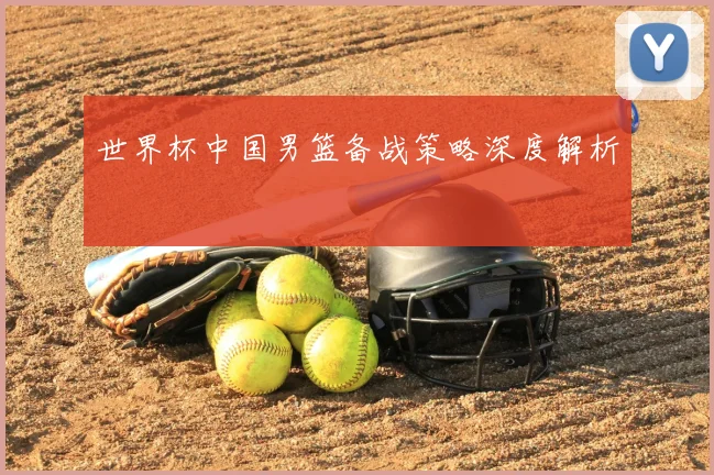 世界杯中国男篮备战策略深度解析