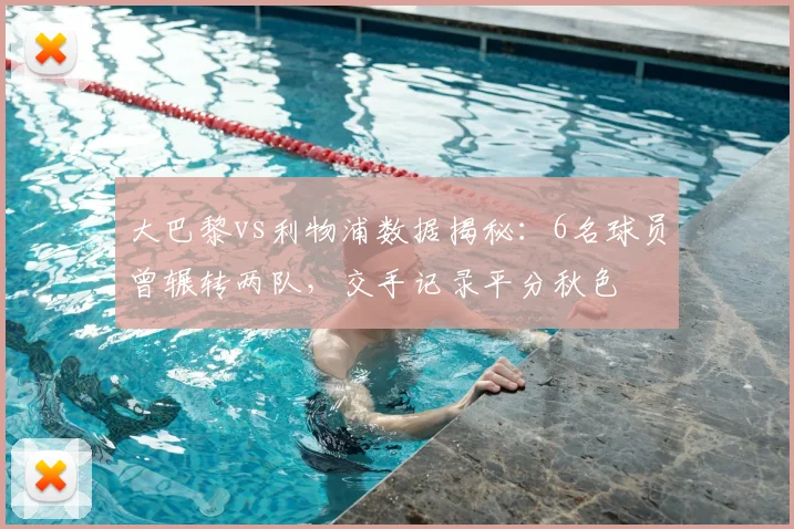 大巴黎vs利物浦数据揭秘：6名球员曾辗转两队，交手记录平分秋色