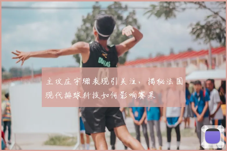 主攻庄宇珊表现引关注，揭秘法国现代排球科技如何影响赛果