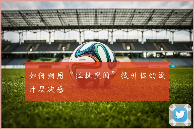 如何利用“拉扯空间”提升你的设计层次感