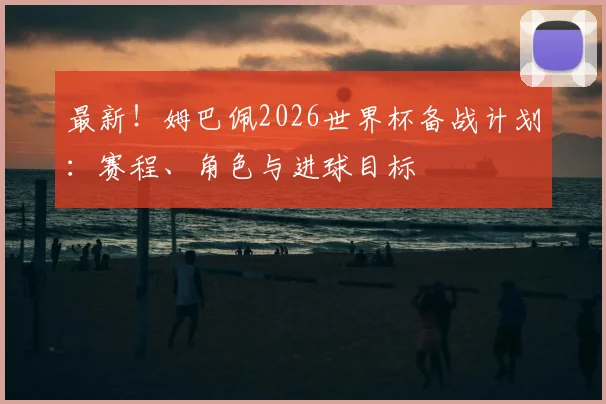 最新！姆巴佩2026世界杯备战计划：赛程、角色与进球目标