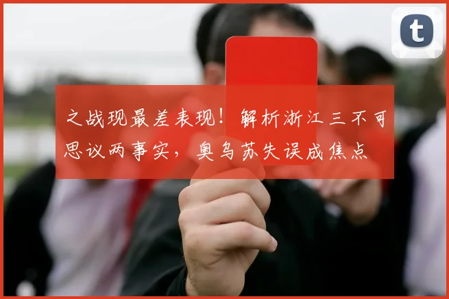之战现最差表现！解析浙江三不可思议两事实，奥乌苏失误成焦点