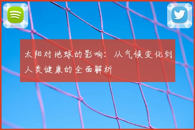 太阳对地球的影响：从气候变化到人类健康的全面解析
