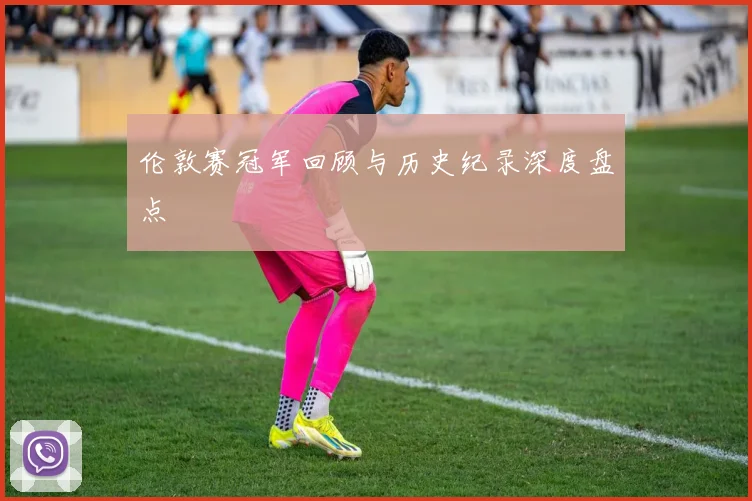 伦敦赛冠军回顾与历史纪录深度盘点