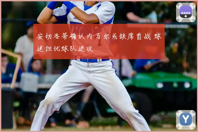 安切洛蒂确认内马尔或缺席首战 球迷担忧球队进攻