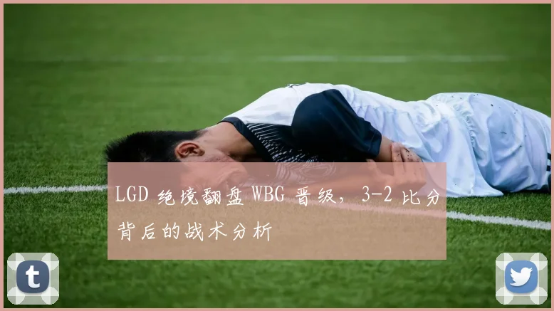 LGD 绝境翻盘 WBG 晋级，3-2 比分背后的战术分析