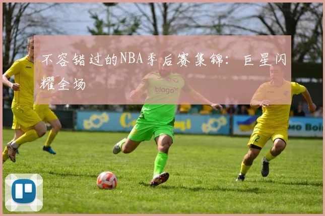 不容错过的NBA季后赛集锦：巨星闪耀全场