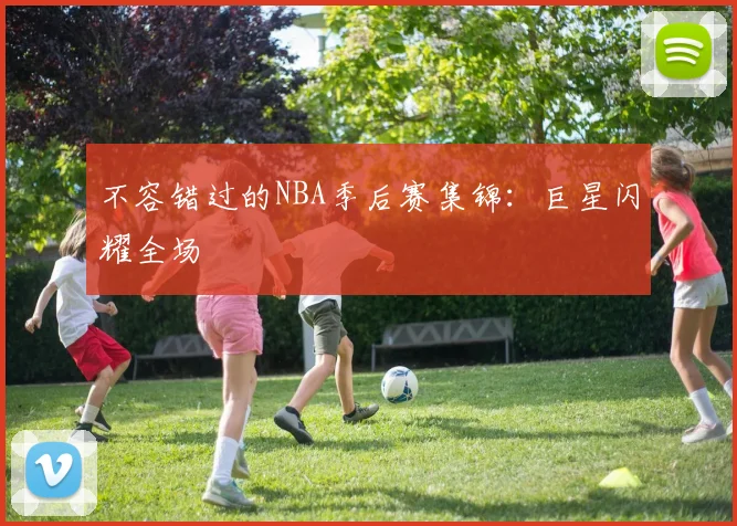 不容错过的NBA季后赛集锦：巨星闪耀全场