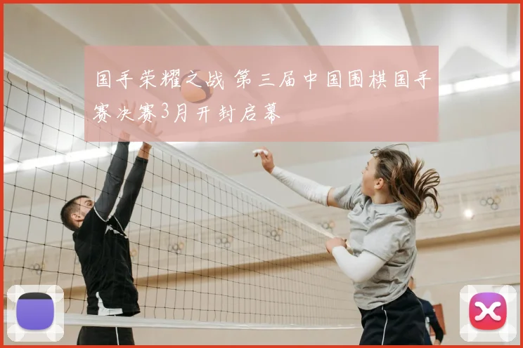 国手荣耀之战 第三届中国围棋国手赛决赛3月开封启幕