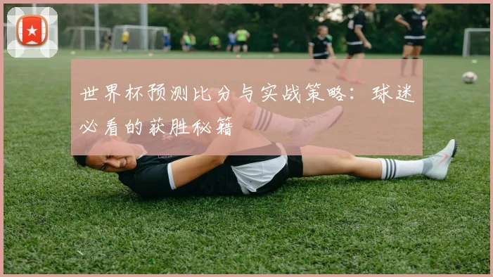 世界杯预测比分与实战策略：球迷必看的获胜秘籍