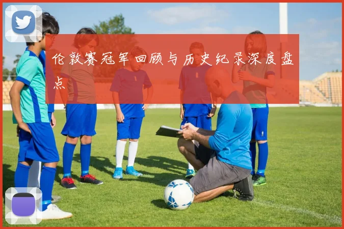 伦敦赛冠军回顾与历史纪录深度盘点