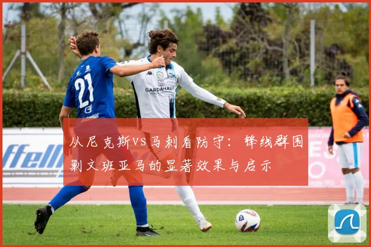 从尼克斯vs马刺看防守:锋线群围剿文班亚马的显著效果与启示