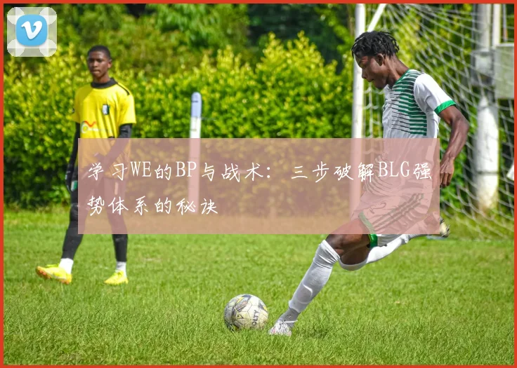 学习WE的BP与战术：三步破解BLG强势体系的秘诀