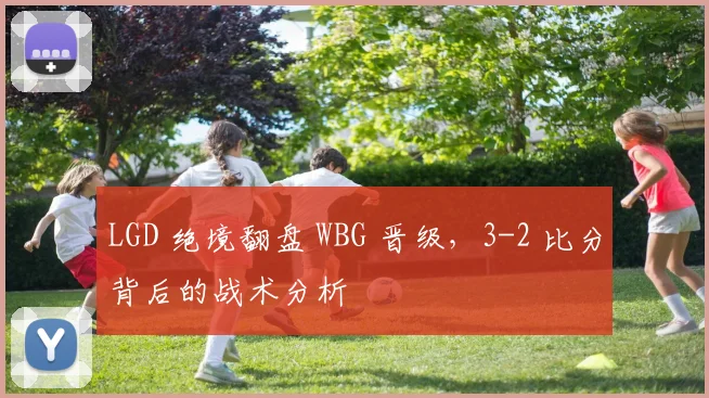 LGD 绝境翻盘 WBG 晋级，3-2 比分背后的战术分析